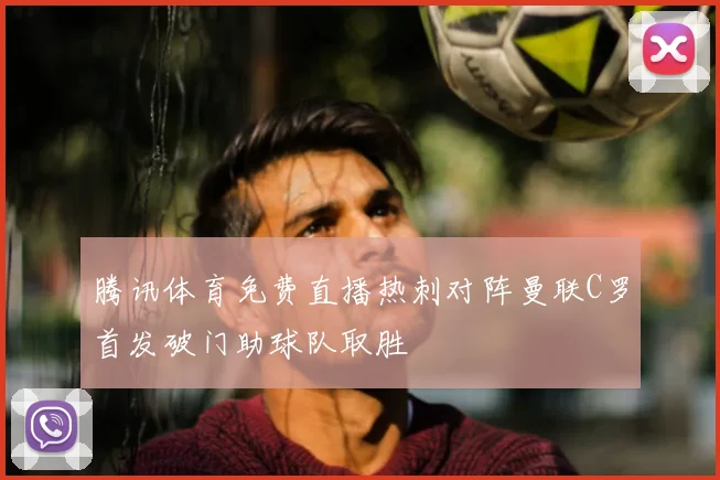 腾讯体育免费直播热刺对阵曼联C罗首发破门助球队取胜