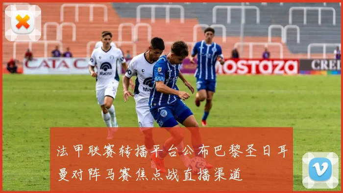 法甲联赛转播平台公布巴黎圣日耳曼对阵马赛焦点战直播渠道