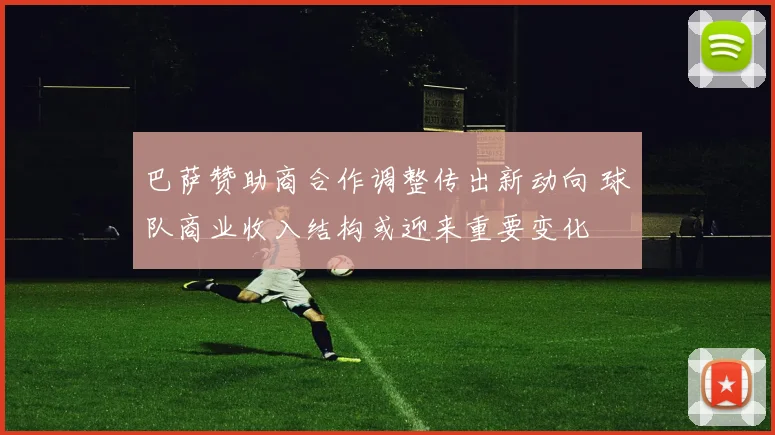 巴萨赞助商合作调整传出新动向 球队商业收入结构或迎来重要变化