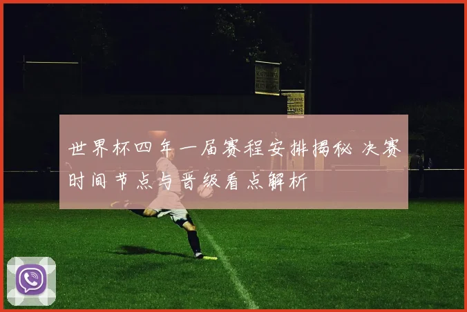 世界杯四年一届赛程安排揭秘 决赛时间节点与晋级看点解析