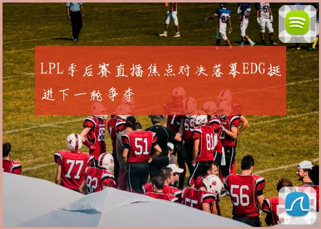 LPL季后赛直播焦点对决落幕EDG挺进下一轮争夺