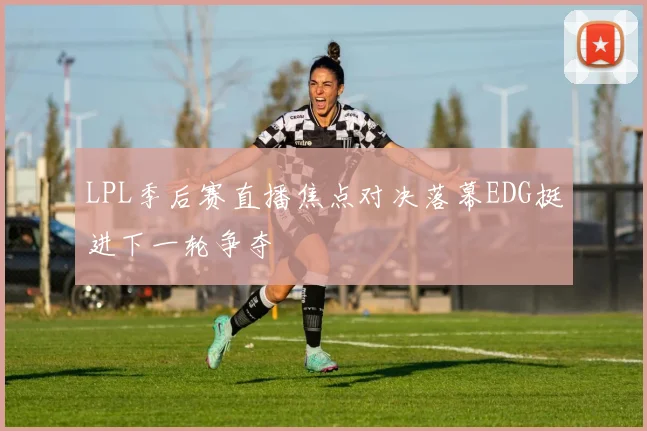 LPL季后赛直播焦点对决落幕EDG挺进下一轮争夺
