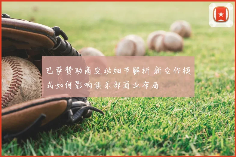 巴萨赞助商变动细节解析 新合作模式如何影响俱乐部商业布局