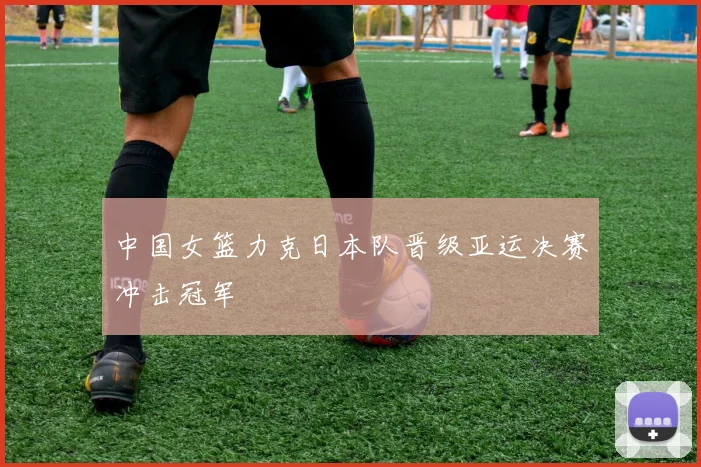 中国女篮力克日本队晋级亚运决赛冲击冠军
