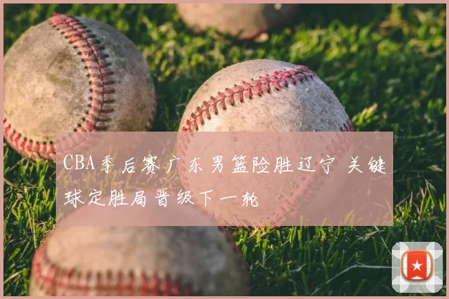 CBA季后赛广东男篮险胜辽宁 关键球定胜局晋级下一轮