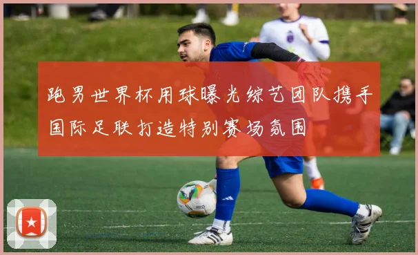 跑男世界杯用球曝光综艺团队携手国际足联打造特别赛场氛围