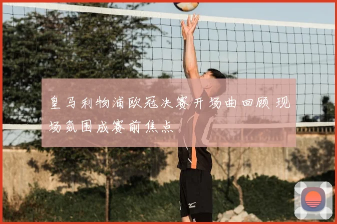 皇马利物浦欧冠决赛开场曲回顾 现场氛围成赛前焦点