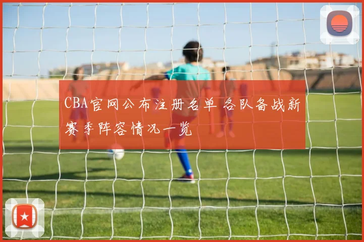 CBA官网公布注册名单 各队备战新赛季阵容情况一览