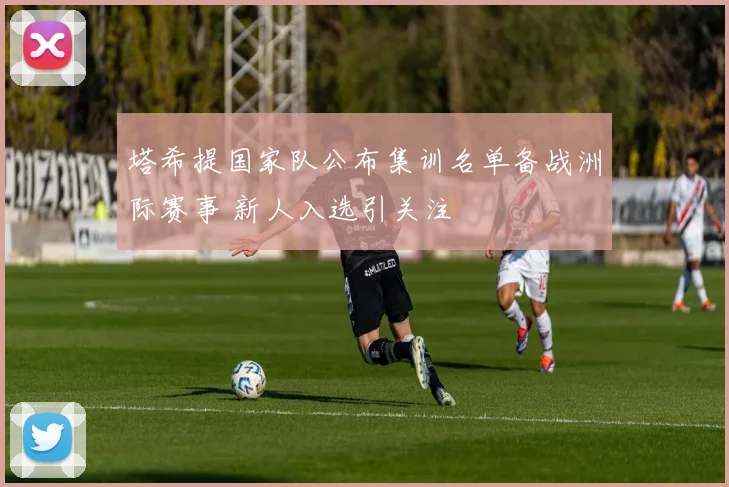 塔希提国家队公布集训名单备战洲际赛事 新人入选引关注