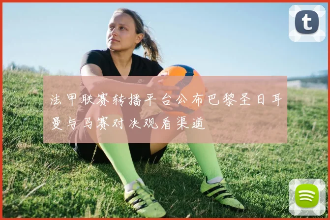 法甲联赛转播平台公布巴黎圣日耳曼与马赛对决观看渠道