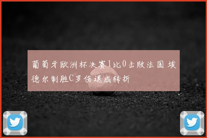 葡萄牙欧洲杯决赛1比0击败法国 埃德尔制胜C罗伤退成转折