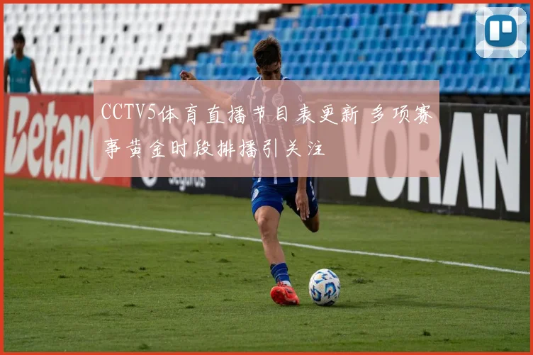 CCTV5体育直播节目表更新 多项赛事黄金时段排播引关注