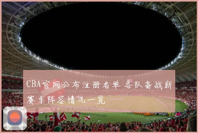 CBA官网公布注册名单 各队备战新赛季阵容情况一览