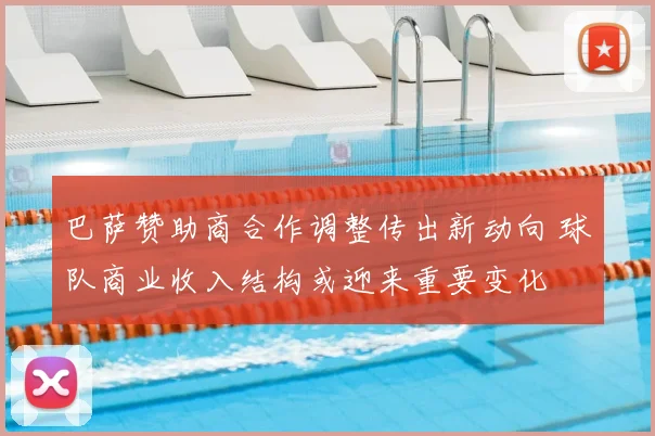 巴萨赞助商合作调整传出新动向 球队商业收入结构或迎来重要变化