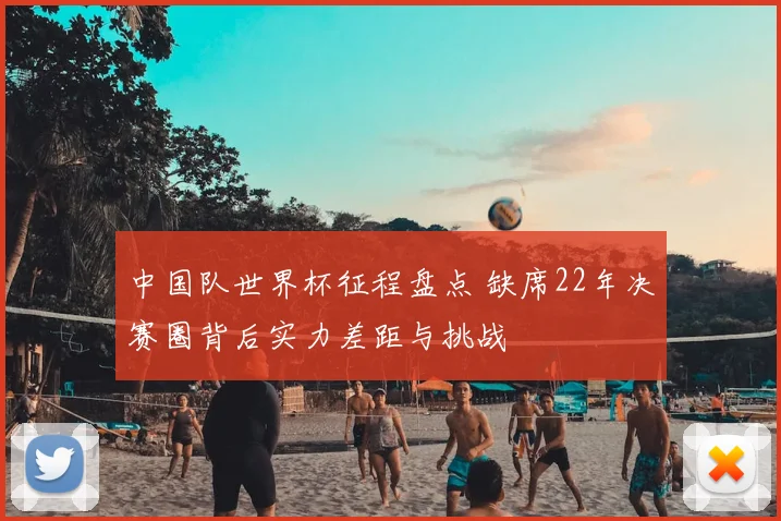 中国队世界杯征程盘点 缺席22年决赛圈背后实力差距与挑战