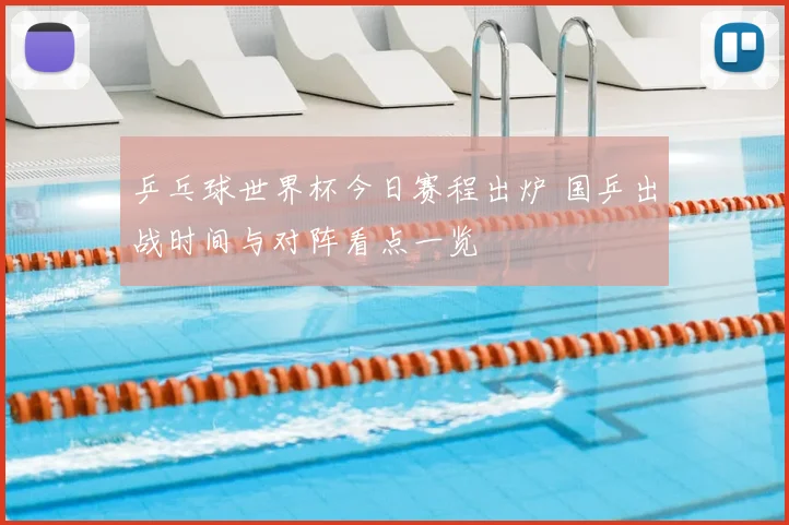 乒乓球世界杯今日赛程出炉 国乒出战时间与对阵看点一览