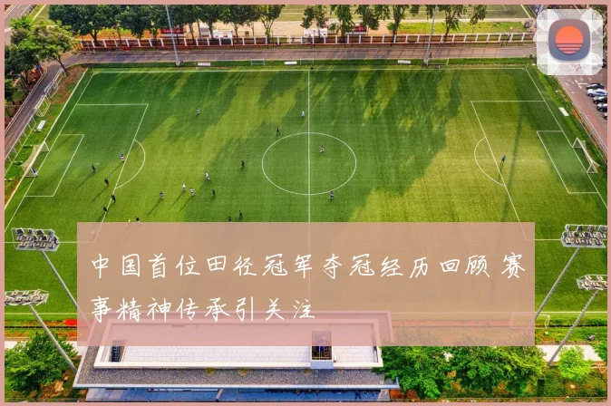 中国首位田径冠军夺冠经历回顾 赛事精神传承引关注