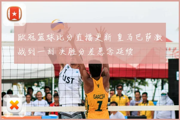 欧冠篮球比分直播更新 皇马巴萨激战到一刻 决胜分差悬念延续