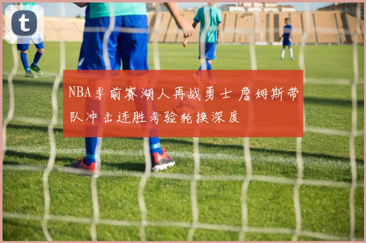 NBA季前赛湖人再战勇士 詹姆斯带队冲击连胜考验轮换深度