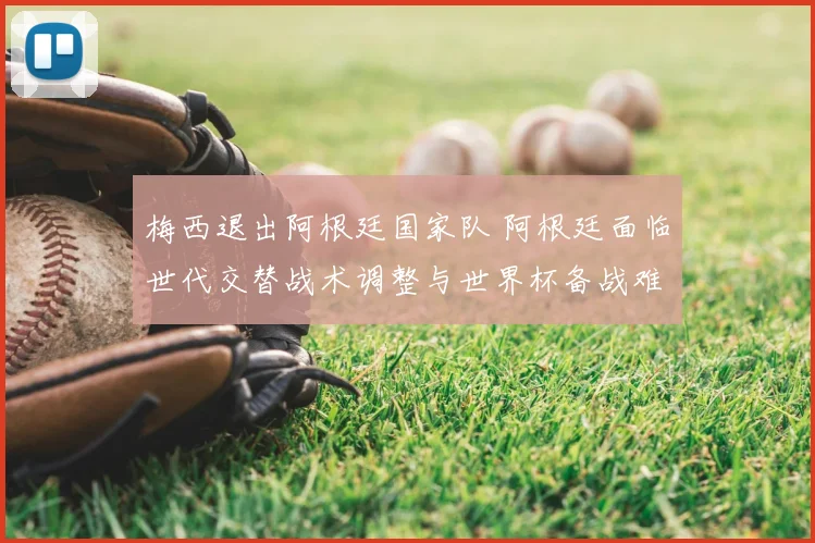 梅西退出阿根廷国家队 阿根廷面临世代交替战术调整与世界杯备战难题