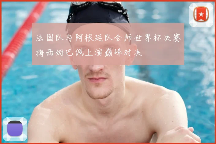 法国队与阿根廷队会师世界杯决赛梅西姆巴佩上演巅峰对决