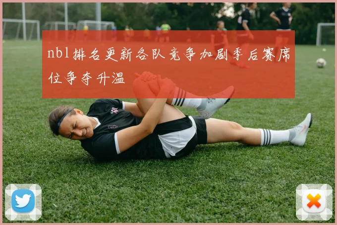 nbl排名更新各队竞争加剧季后赛席位争夺升温