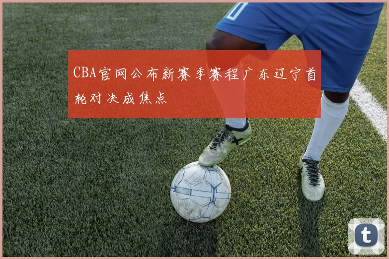 CBA官网公布新赛季赛程广东辽宁首轮对决成焦点