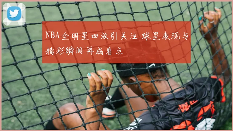 NBA全明星回放引关注 球星表现与精彩瞬间再成看点