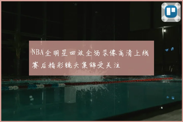 NBA全明星回放全场录像高清上线 赛后精彩镜头集锦受关注
