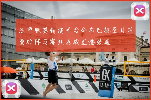 法甲联赛转播平台公布巴黎圣日耳曼对阵马赛焦点战直播渠道