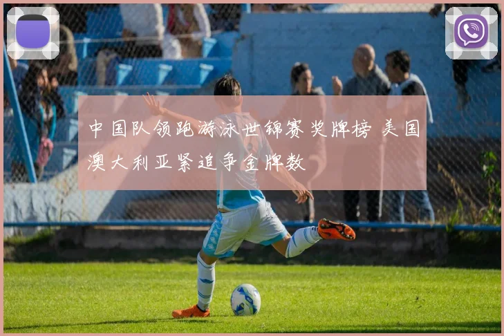 中国队领跑游泳世锦赛奖牌榜 美国澳大利亚紧追争金牌数