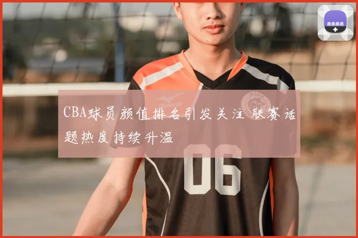 CBA球员颜值排名引发关注 联赛话题热度持续升温