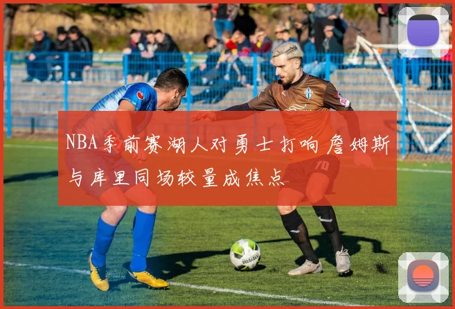 NBA季前赛湖人对勇士打响 詹姆斯与库里同场较量成焦点