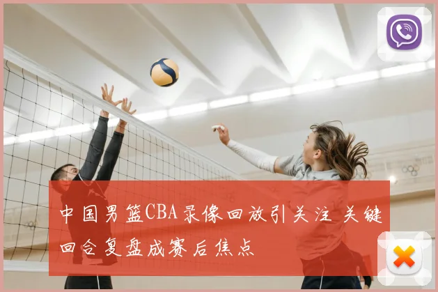 中国男篮CBA录像回放引关注 关键回合复盘成赛后焦点