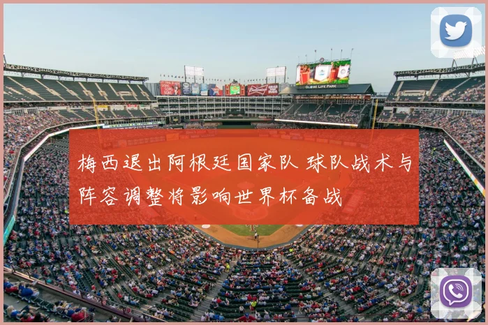 梅西退出阿根廷国家队 球队战术与阵容调整将影响世界杯备战