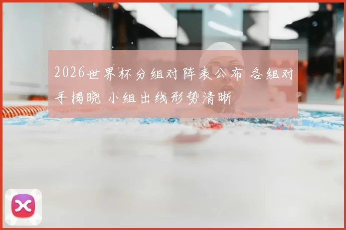 2026世界杯分组对阵表公布 各组对手揭晓 小组出线形势清晰