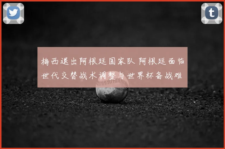 梅西退出阿根廷国家队 阿根廷面临世代交替战术调整与世界杯备战难题