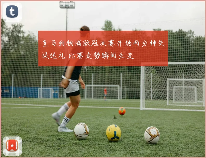 皇马利物浦欧冠决赛开场两分钟失误送礼 比赛走势瞬间生变