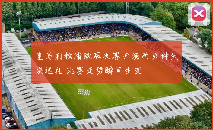 皇马利物浦欧冠决赛开场两分钟失误送礼 比赛走势瞬间生变