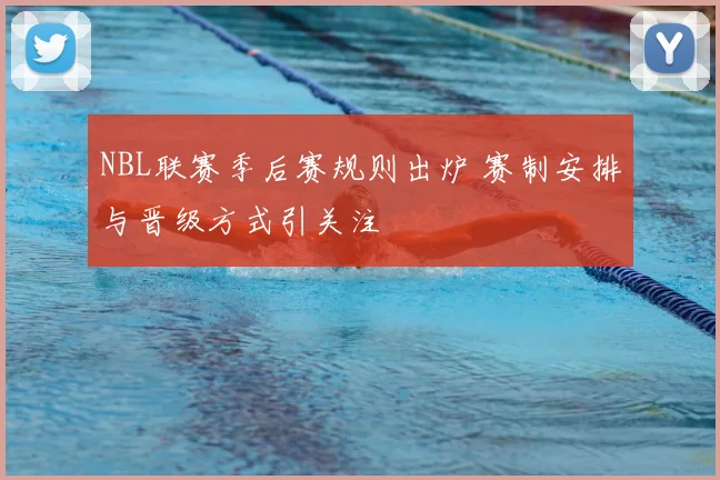 NBL联赛季后赛规则出炉 赛制安排与晋级方式引关注