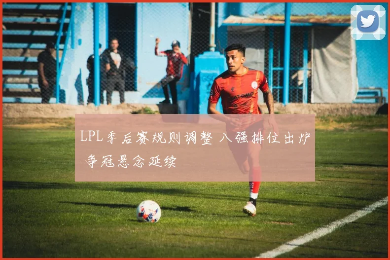 LPL季后赛规则调整 八强排位出炉 争冠悬念延续