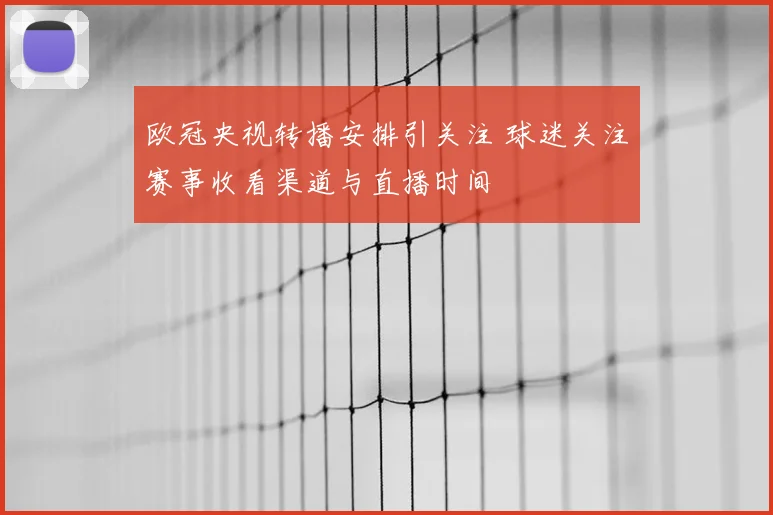 欧冠央视转播安排引关注 球迷关注赛事收看渠道与直播时间