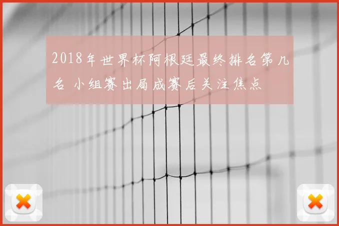 2018年世界杯阿根廷最终排名第几名 小组赛出局成赛后关注焦点
