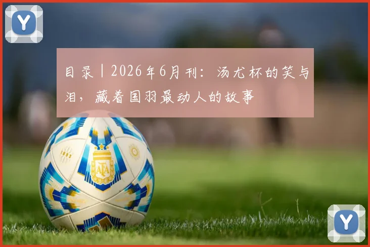 目录|2026年6月刊:汤尤杯的笑与泪,藏着国羽最动人的故事