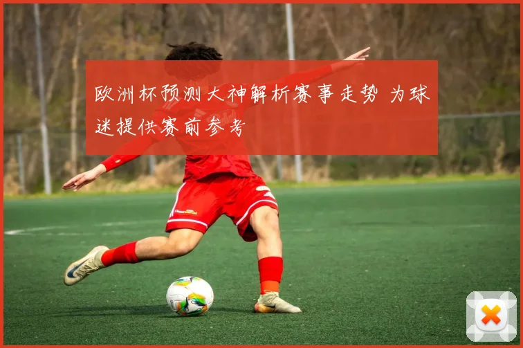 欧洲杯预测大神解析赛事走势 为球迷提供赛前参考