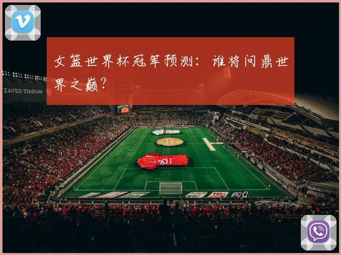 女篮世界杯冠军预测:谁将问鼎世界之巅?