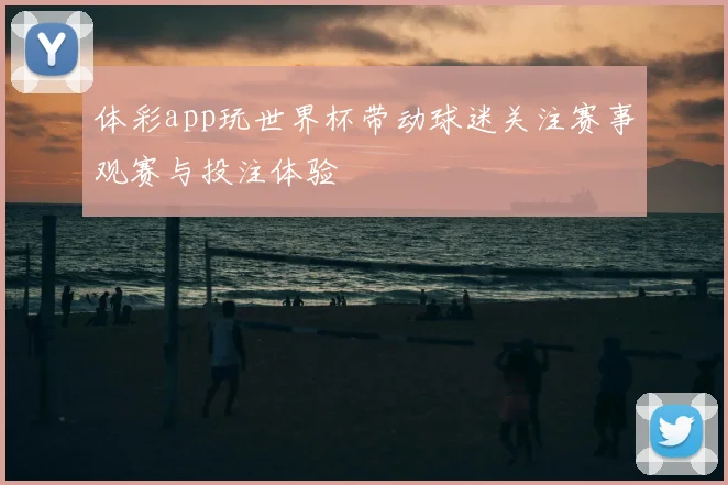体彩app玩世界杯带动球迷关注赛事观赛与投注体验