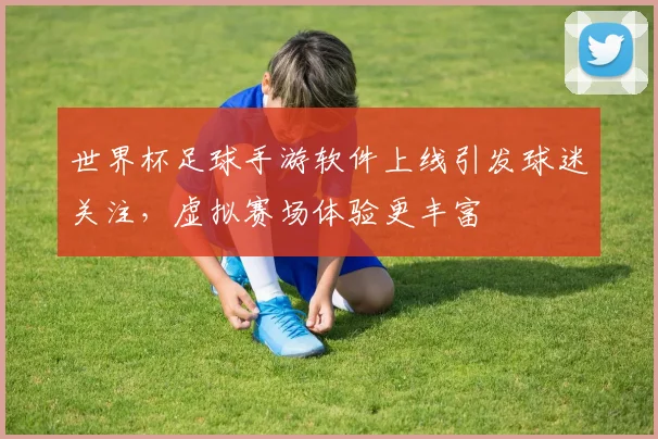 世界杯足球手游软件上线引发球迷关注，虚拟赛场体验更丰富