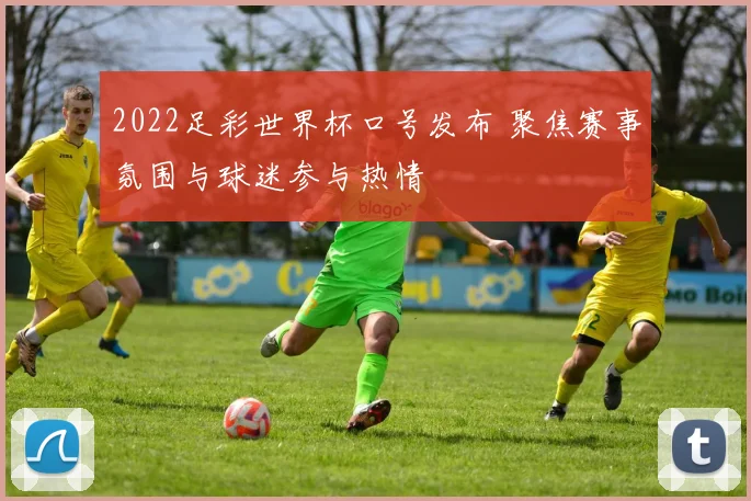 2022足彩世界杯口号发布 聚焦赛事氛围与球迷参与热情