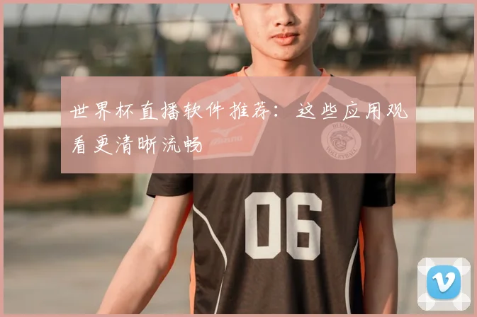 世界杯直播软件推荐:这些应用观看更清晰流畅